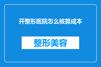 开整形医院怎么核算成本(如何有效核算开设整形医院的财务成本？)