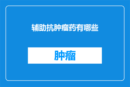 辅助抗肿瘤药有哪些(辅助抗肿瘤药物有哪些？)