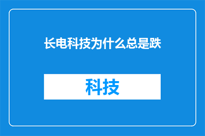长电科技为什么总是跌(长电科技股价为何持续下跌？投资者应如何应对？)