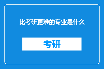 比考研更难的专业是什么(考研之路之外，哪些专业挑战更胜一筹？)