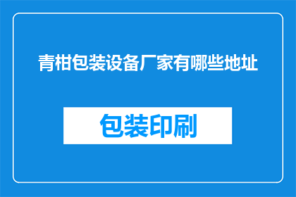 青柑包装设备厂家有哪些地址(请问有哪些青柑包装设备厂家的地址信息？)