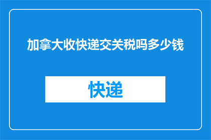 加拿大收快递交关税吗多少钱(加拿大收快递需要支付关税吗？具体费用是多少？)