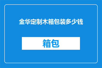 金华定制木箱包装多少钱(金华地区定制木箱包装服务的价格是多少？)