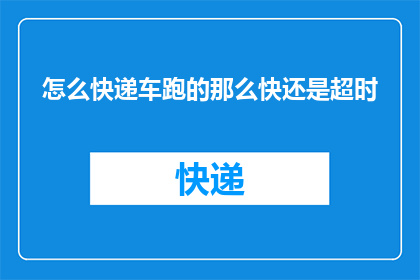 怎么快递车跑的那么快还是超时(快递车的速度为何如此惊人，却依然无法避免超时？)