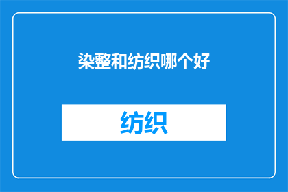 染整和纺织哪个好(探讨纺织与染整行业：哪个领域更具发展潜力？)