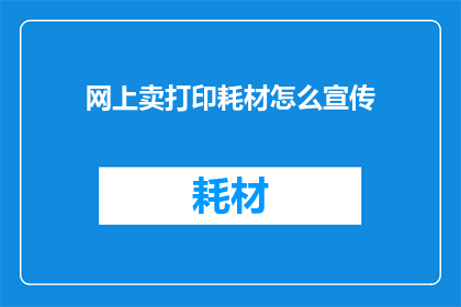 网上卖打印耗材怎么宣传(如何有效宣传网上销售打印耗材？)