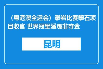 （粤港澳全运会）攀岩比赛攀石项目收官 世界冠军潘愚非夺金