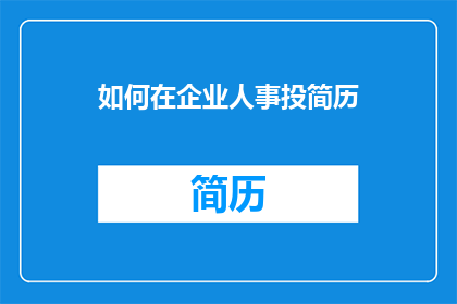 如何在企业人事投简历(如何有效地在企业中进行人事职位的简历投递？)