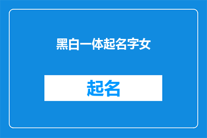 黑白一体起名字女(如何为一位兼具黑白艺术天赋的女性起一个既独特又富有内涵的名字？)