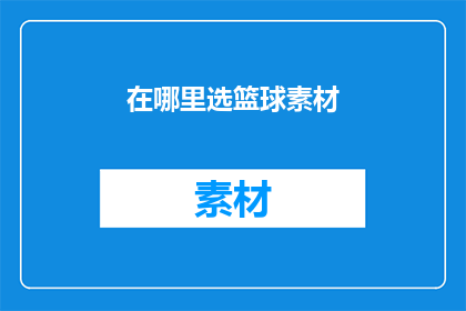 在哪里选篮球素材(如何挑选合适的篮球素材以丰富你的创作内容？)