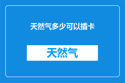 天然气多少可以插卡(天然气供应量是否足以支持插卡式燃气设备？)