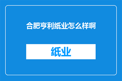 合肥亨利纸业怎么样啊(合肥亨利纸业的口碑如何？)