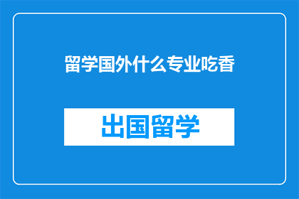 留学国外什么专业吃香(留学国外，哪些专业最受欢迎？)