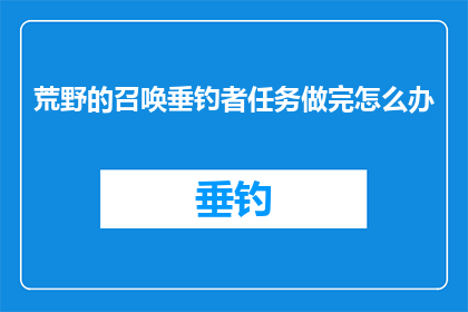 荒野的召唤垂钓者任务做完怎么办(荒野的召唤：垂钓者任务完成后，下一步该如何行动？)