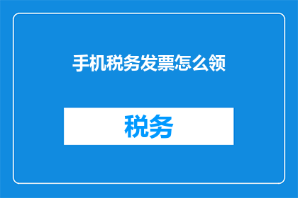 手机税务发票怎么领(如何领取手机税务发票？)