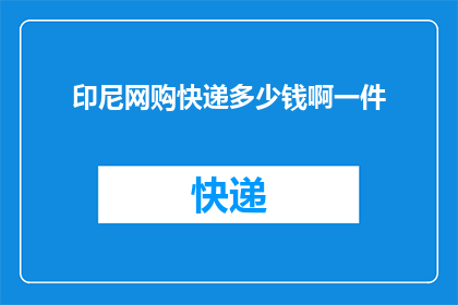 印尼网购快递多少钱啊一件(印尼网购快递费用是多少？一件商品需要多少？)