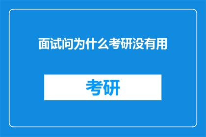 面试问为什么考研没有用(考研是否真的没有用？深入探讨其背后的价值与局限性)