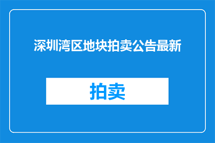 深圳湾区地块拍卖公告最新(深圳湾区地块拍卖最新动态：谁将主宰土地市场？)