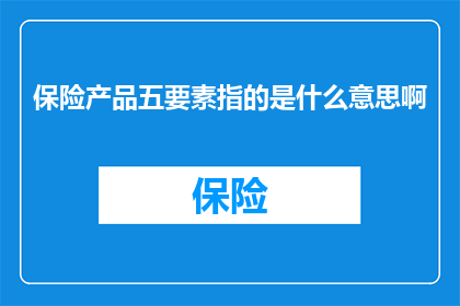 保险产品五要素指的是什么意思啊(保险产品五要素具体指什么？)