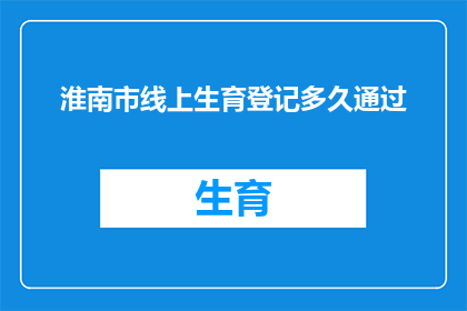 淮南市线上生育登记多久通过(淮南市线上生育登记需要多久才能完成审批？)