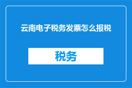 云南电子税务发票怎么报税(如何正确使用云南电子税务发票进行报税？)