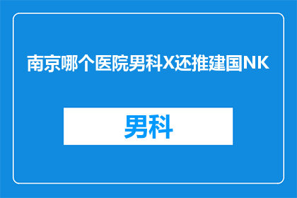 南京哪个医院男科X还推建国NK(南京哪个医院男科专家推荐使用建国NK疗法？)