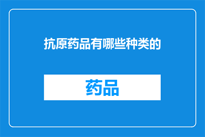 抗原药品有哪些种类的(抗原药品的种类有哪些？)