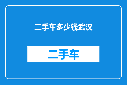 二手车多少钱武汉(武汉二手车市场行情如何？价格区间是多少？)