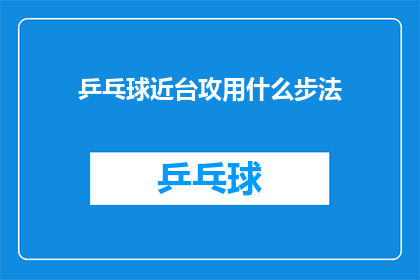 乒乓球近台攻用什么步法(乒乓球近台攻法中，您应该采用哪些步法技巧？)