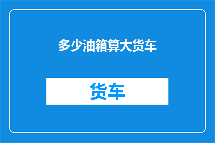 多少油箱算大货车(如何界定一辆大货车的油箱容量？)