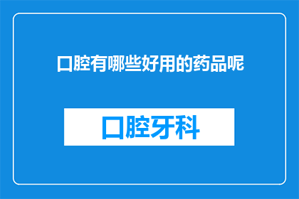 口腔有哪些好用的药品呢(口腔健康护理：哪些药品值得一试？)