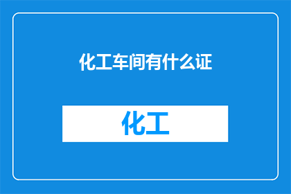 化工车间有什么证(化工车间需要哪些证书？)