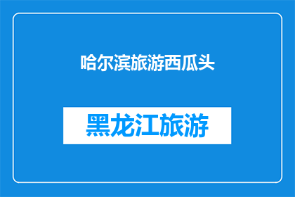 哈尔滨旅游西瓜头(哈尔滨旅游：探索西瓜头的魅力所在？)