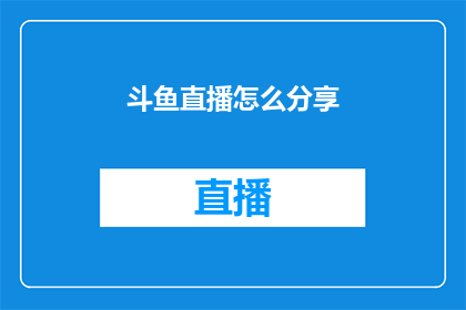 斗鱼直播怎么分享(如何将斗鱼直播内容分享到社交平台？)