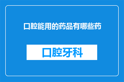 口腔能用的药品有哪些药(口腔健康不可或缺的药品有哪些？)