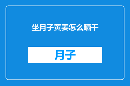 坐月子黄姜怎么晒干(如何正确晒制坐月子期间使用的黄姜？)