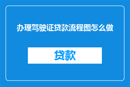 办理驾驶证贷款流程图怎么做(如何制作一份详尽的驾驶证贷款流程图？)