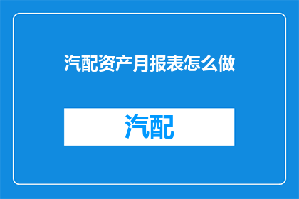 汽配资产月报表怎么做(如何制作汽配资产月度报表？)