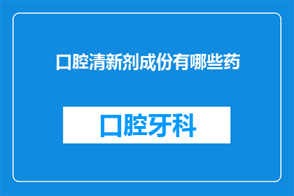 口腔清新剂成份有哪些药(口腔清新剂的神秘成分：揭秘其背后的药理学秘密)
