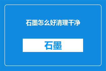 石墨怎么好清理干净(如何彻底清洁石墨表面，确保其持久如新？)