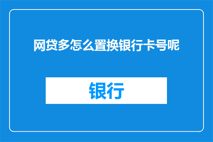 网贷多怎么置换银行卡号呢(如何安全地替换网贷账户的银行卡信息？)