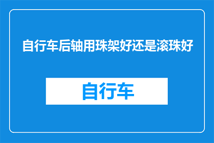 自行车后轴用珠架好还是滚珠好(自行车后轴选择珠架还是滚珠？哪种设计更适合您的骑行需求？)