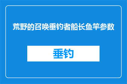 荒野的召唤垂钓者船长鱼竿参数(荒野呼唤：垂钓者船长的鱼竿参数是否满足您的钓鱼需求？)
