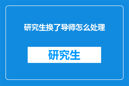 研究生换了导师怎么处理(研究生更换导师后应如何妥善处理？)