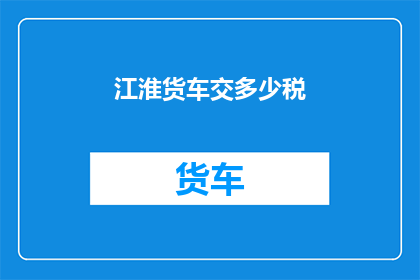 江淮货车交多少税(江淮货车的税收负担是多少？)