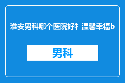 淮安男科哪个医院好牜温馨幸福b(淮安男科医院哪家好？温馨幸福是选择)