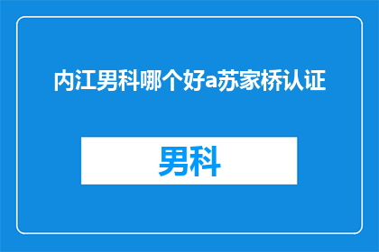 内江男科哪个好a苏家桥认证(内江男科哪个好？苏家桥认证的男科医院是否值得信赖？)