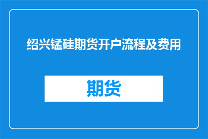 绍兴锰硅期货开户流程及费用(如何开设绍兴锰硅期货账户？需要支付哪些费用？)