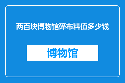 两百块博物馆碎布料值多少钱(两百块的博物馆碎布料能换多少钱？)