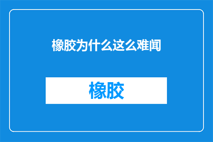 橡胶为什么这么难闻(为何橡胶的气味如此难以忍受？)